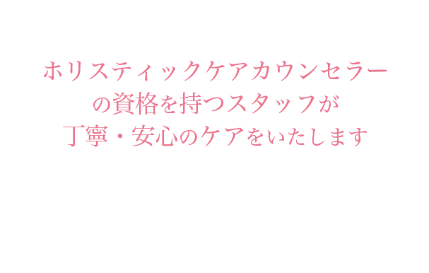 ホリスティックケアカウンセラーの資格を持つスタッフが丁寧・安心のケアをいたします